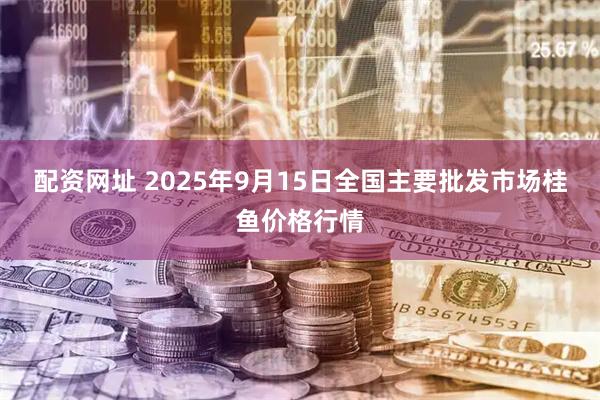 配资网址 2025年9月15日全国主要批发市场桂鱼价格行情