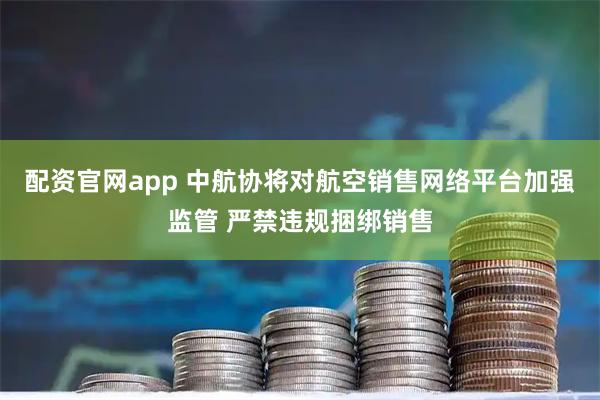 配资官网app 中航协将对航空销售网络平台加强监管 严禁违规捆绑销售