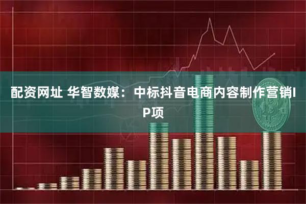 配资网址 华智数媒：中标抖音电商内容制作营销IP项