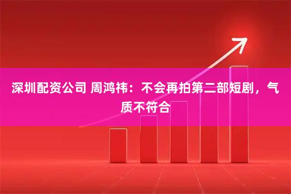 深圳配资公司 周鸿祎：不会再拍第二部短剧，气质不符合