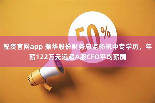 配资官网app 振华股份财务总监杨帆中专学历，年薪122万元远超A股CFO平均薪酬