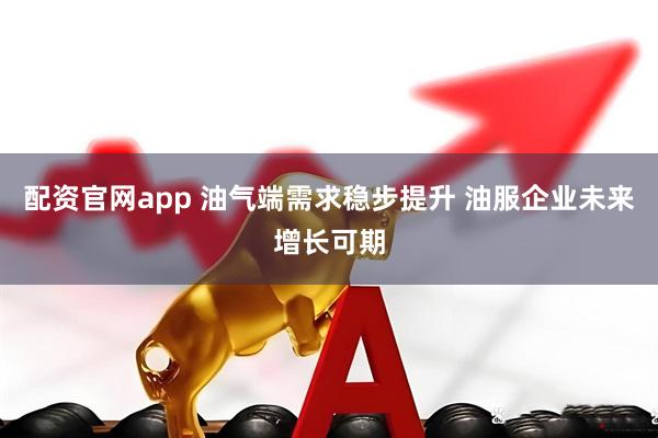 配资官网app 油气端需求稳步提升 油服企业未来增长可期