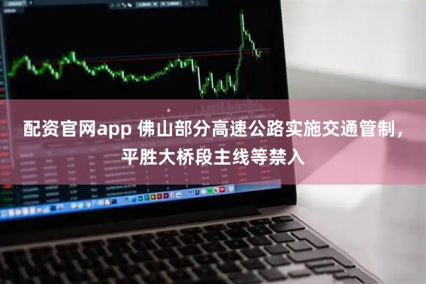 配资官网app 佛山部分高速公路实施交通管制，平胜大桥段主线等禁入