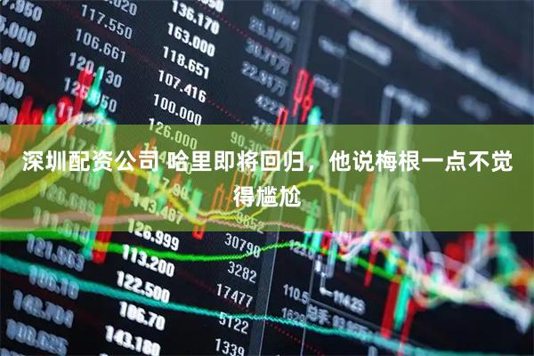 深圳配资公司 哈里即将回归，他说梅根一点不觉得尴尬