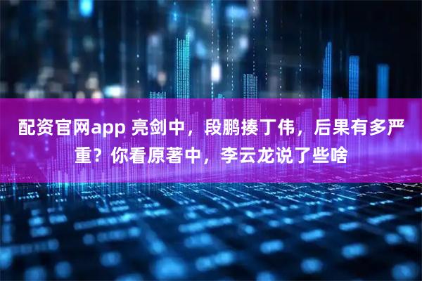 配资官网app 亮剑中，段鹏揍丁伟，后果有多严重？你看原著中，李云龙说了些啥