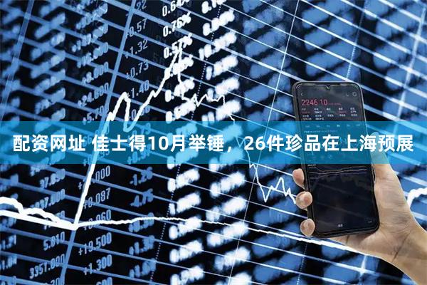 配资网址 佳士得10月举锤，26件珍品在上海预展