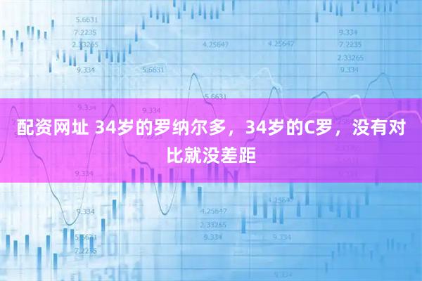 配资网址 34岁的罗纳尔多，34岁的C罗，没有对比就没差距
