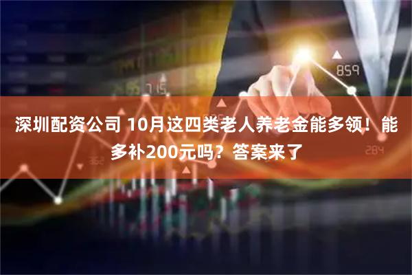 深圳配资公司 10月这四类老人养老金能多领！能多补200元吗？答案来了